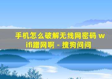 手机怎么破解无线网密码 wifi蹭网啊 - 搜狗问问